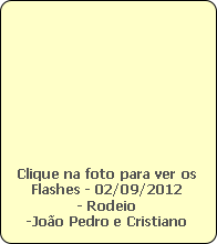 Clique na foto para ver os
Flashes - 02/09/2012
- Rodeio
-João Pedro e Cristiano